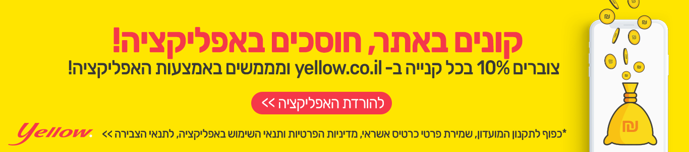 קונים באתר, חוסכים באפליקציה! צוברים 10% בכל קנייה ב-www.yellow.co.il ומממשים באפליקציה! להורדת האפליקציה לחצו כאן. *כפוף לתקנון המועדון, שמירת פרטי כרטיס אשראי, מדיניות הפרטיות ותנאי השימוש באפליקציה.